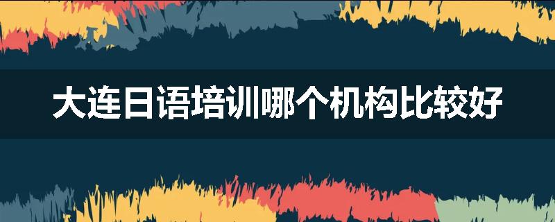 大连日语培训哪个机构比较好