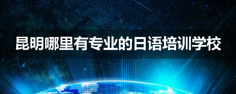昆明哪里有专业的日语培训学校