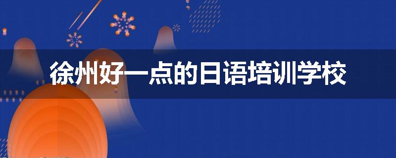 徐州好一点的日语培训学校