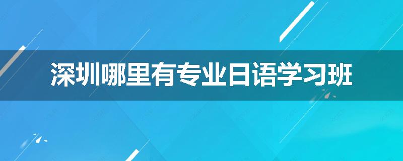 深圳哪里有专业日语学习班