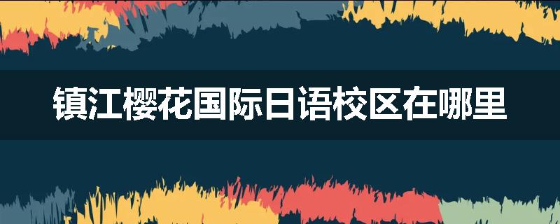 镇江樱花国际日语校区在哪里