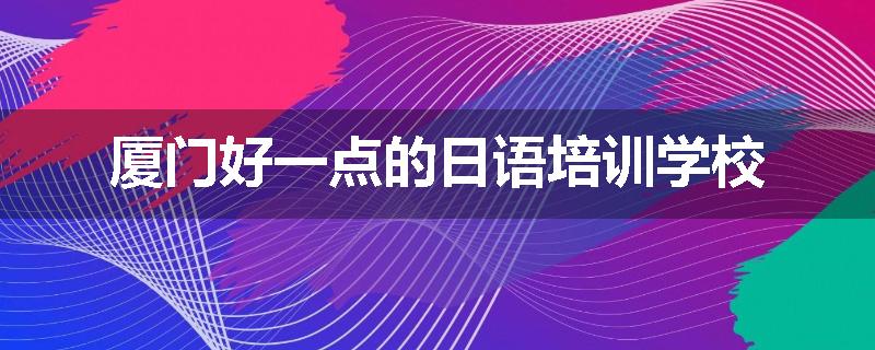 厦门好一点的日语培训学校