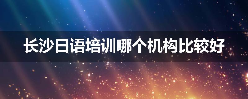 长沙日语培训哪个机构比较好