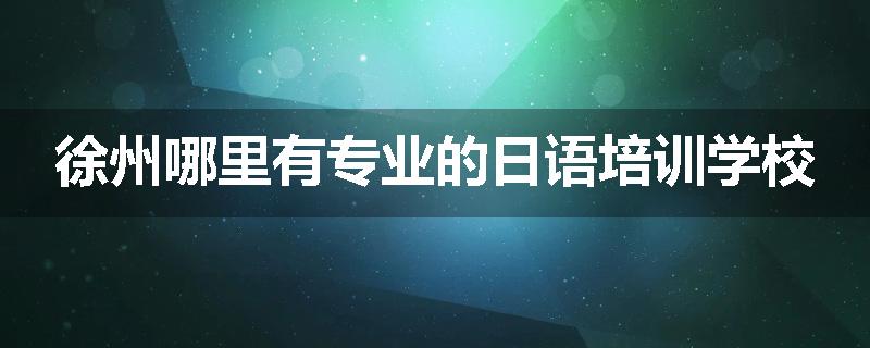 徐州哪里有专业的日语培训学校