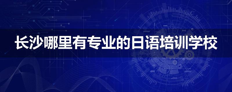 长沙哪里有专业的日语培训学校