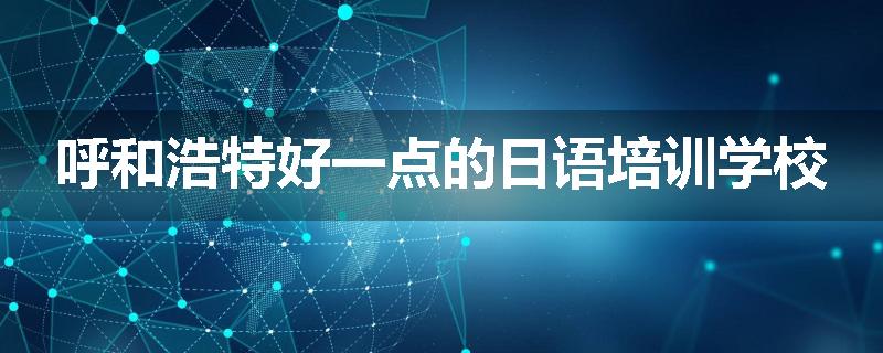 呼和浩特好一点的日语培训学校