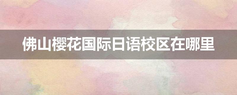 佛山樱花国际日语校区在哪里