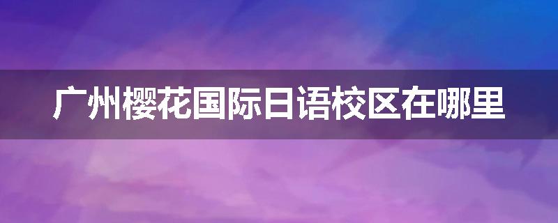 广州樱花国际日语校区在哪里