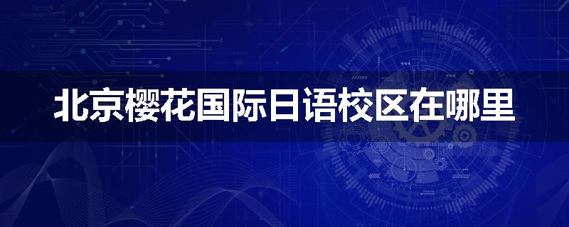 北京樱花国际日语校区在哪里