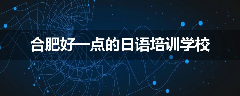 合肥好一点的日语培训学校