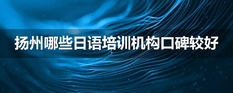 扬州哪些日语培训机构口碑较好