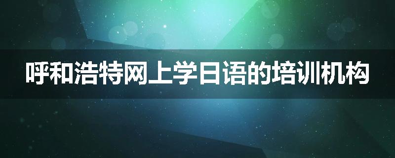 呼和浩特网上学日语的培训机构