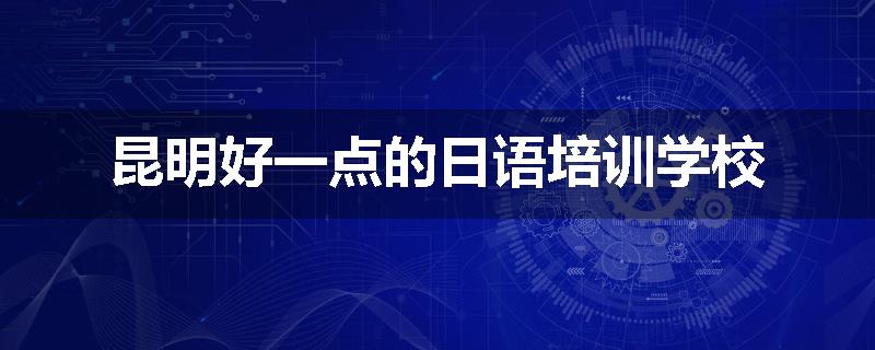昆明好一点的日语培训学校