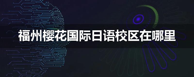 福州樱花国际日语校区在哪里