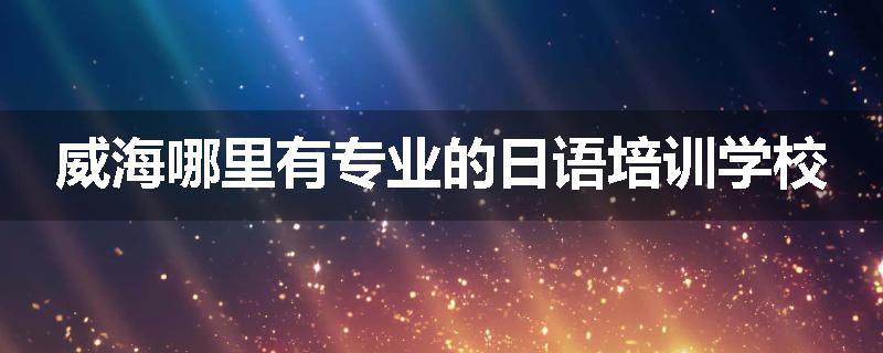 威海哪里有专业的日语培训学校