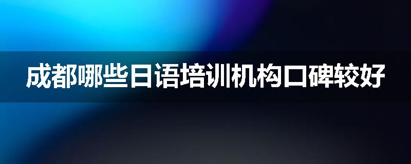 成都哪些日语培训机构口碑较好