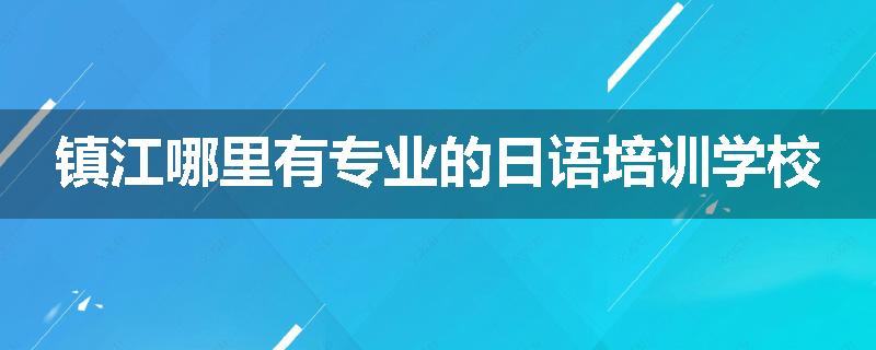 镇江哪里有专业的日语培训学校