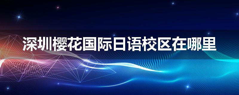 深圳樱花国际日语校区在哪里