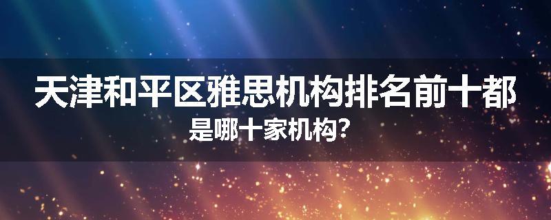 天津和平区雅思机构排名前十都是哪十家机构？