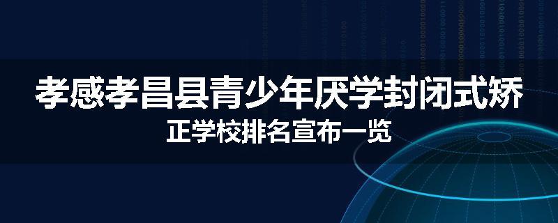 孝感孝昌县青少年厌学封闭式矫正学校排名宣布一览
