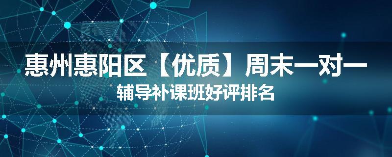惠州惠阳区【优质】周末一对一辅导补课班好评排名