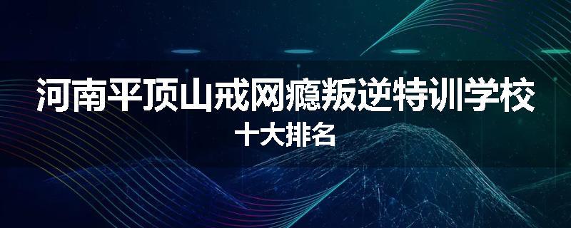 河南平顶山戒网瘾叛逆特训学校十大排名
