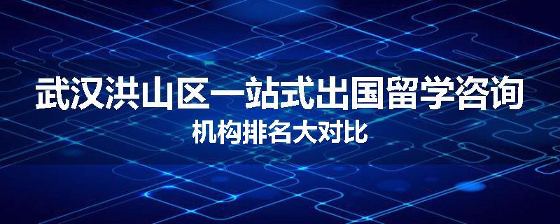 武汉洪山区一站式出国留学咨询机构排名大对比