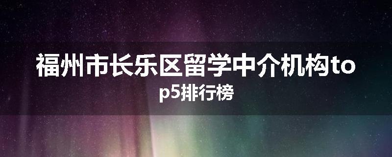 福州市长乐区留学中介机构top5排行榜