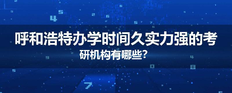 呼和浩特办学时间久实力强的考研机构有哪些？