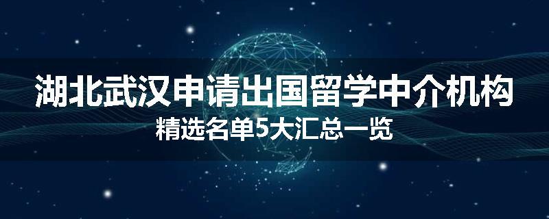 湖北武汉申请出国留学中介机构精选名单5大汇总一览