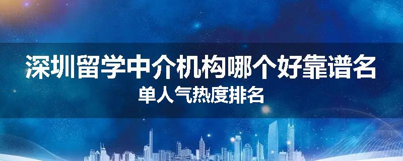 深圳留学中介机构哪个好靠谱名单人气热度排名