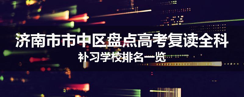 济南市市中区盘点高考复读全科补习学校排名一览