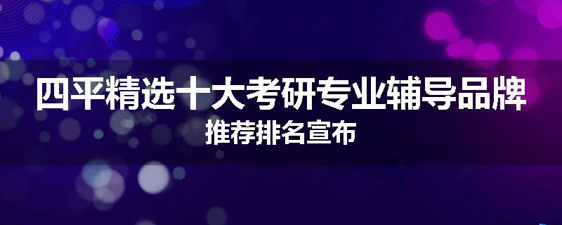 四平精选十大考研专业辅导品牌推荐排名宣布