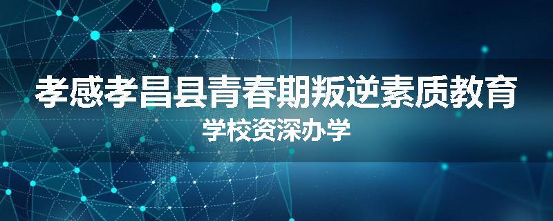 孝感孝昌县青春期叛逆素质教育学校资深办学