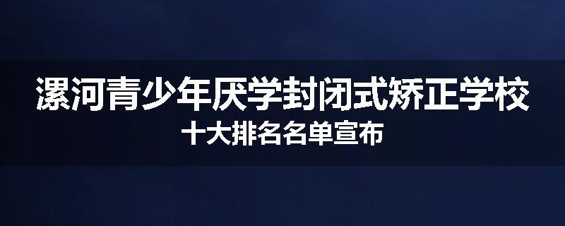 漯河青少年厌学封闭式矫正学校十大排名名单宣布