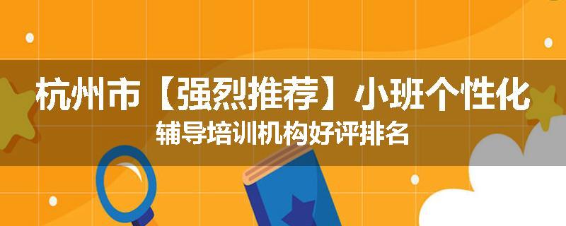 杭州市【强烈推荐】小班个性化辅导培训机构好评排名