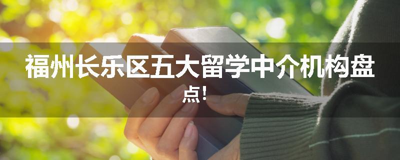 福州长乐区五大留学中介机构盘点！