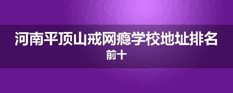 河南平顶山戒网瘾学校地址排名前十
