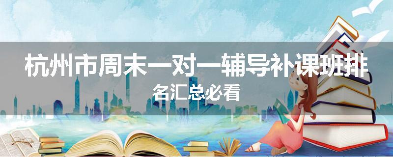 杭州市周末一对一辅导补课班排名汇总必看