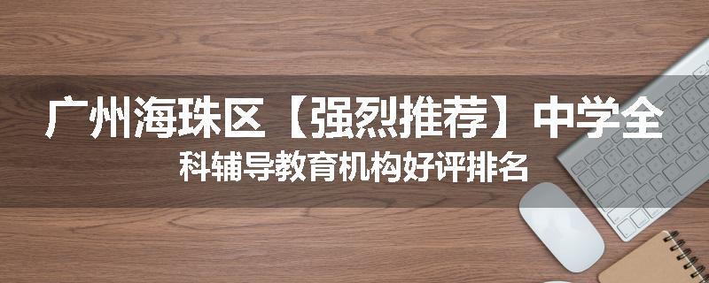 广州海珠区【强烈推荐】中学全科辅导教育机构好评排名