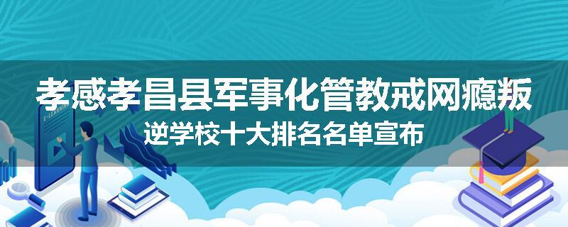 孝感孝昌县军事化管教戒网瘾叛逆学校十大排名名单宣布