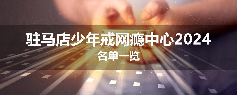 驻马店少年戒网瘾中心2024名单一览