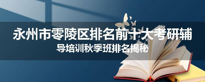 永州市零陵区排名前十大考研辅导培训秋季班排名揭秘