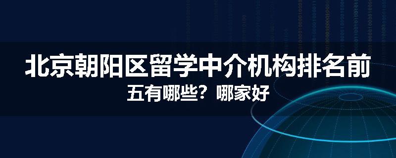 北京朝阳区留学中介机构排名前五有哪些？哪家好