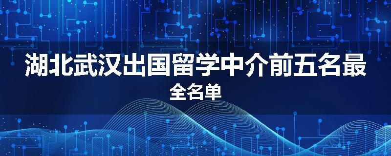 湖北武汉出国留学中介前五名最全名单