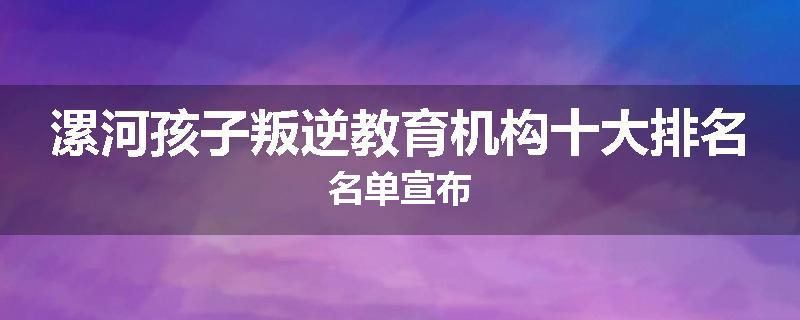 漯河孩子叛逆教育机构十大排名名单宣布