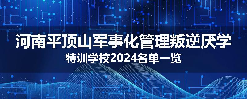 河南平顶山军事化管理叛逆厌学特训学校2024名单一览