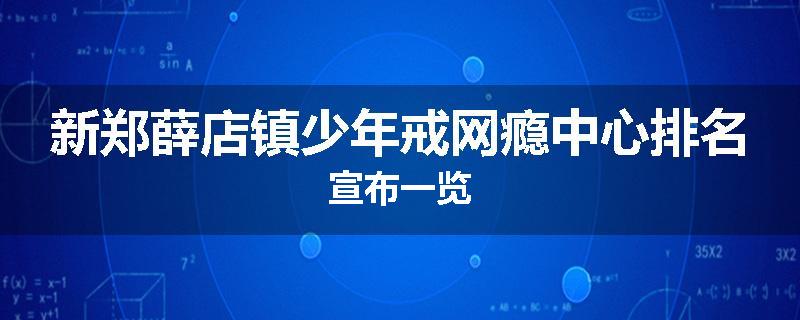 新郑薛店镇少年戒网瘾中心排名宣布一览