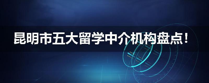昆明市五大留学中介机构盘点！