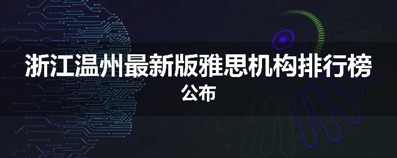 浙江温州最新版雅思机构排行榜公布